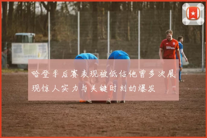 哈登季后赛表现被低估他曾多次展现惊人实力与关键时刻的爆发