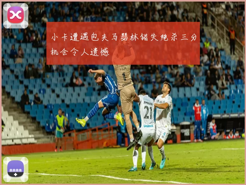 小卡遭遇包夹马瑟林错失绝杀三分机会令人遗憾