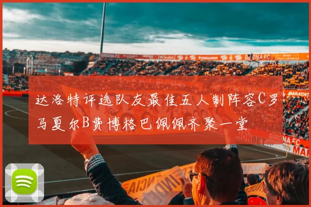 达洛特评选队友最佳五人制阵容C罗马夏尔B费博格巴佩佩齐聚一堂