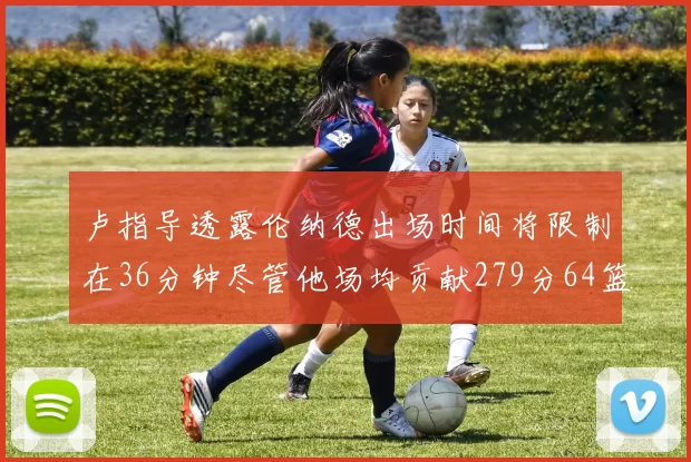 卢指导透露伦纳德出场时间将限制在36分钟尽管他场均贡献279分64篮板37助攻