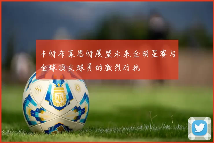 卡特布莱恩特展望未来全明星赛与全球顶尖球员的激烈对抗