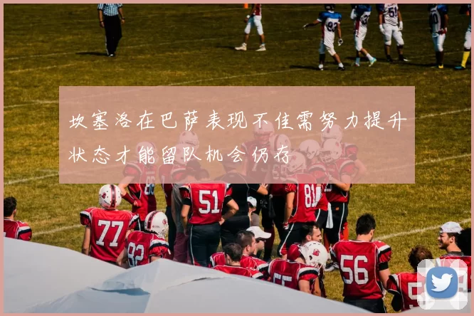 坎塞洛在巴萨表现不佳需努力提升状态才能留队机会仍存