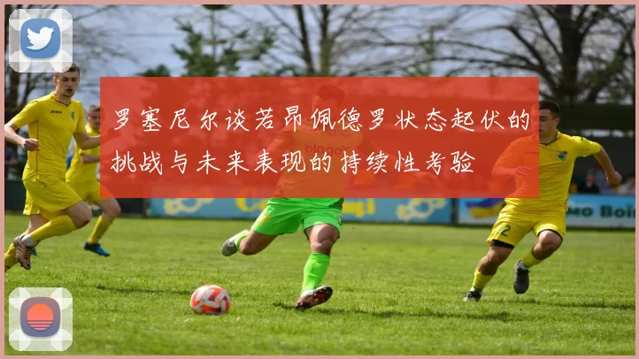 罗塞尼尔谈若昂佩德罗状态起伏的挑战与未来表现的持续性考验