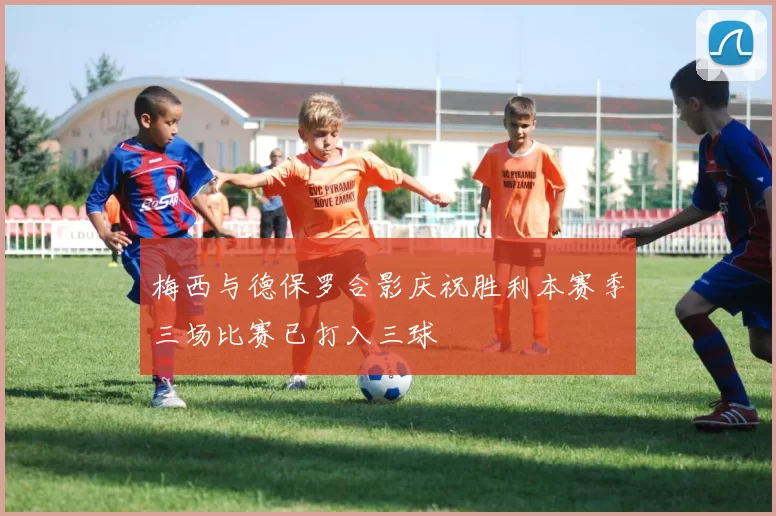 梅西与德保罗合影庆祝胜利本赛季三场比赛已打入三球