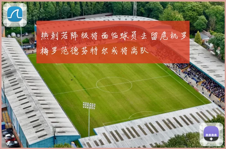 热刺若降级将面临球员去留危机罗梅罗范德芬特尔或将离队