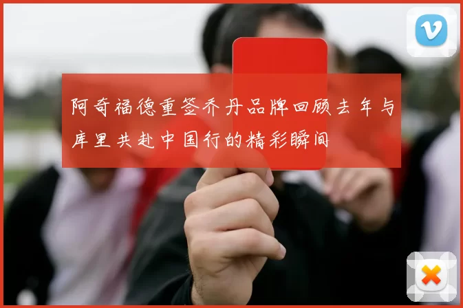 阿奇福德重签乔丹品牌回顾去年与库里共赴中国行的精彩瞬间