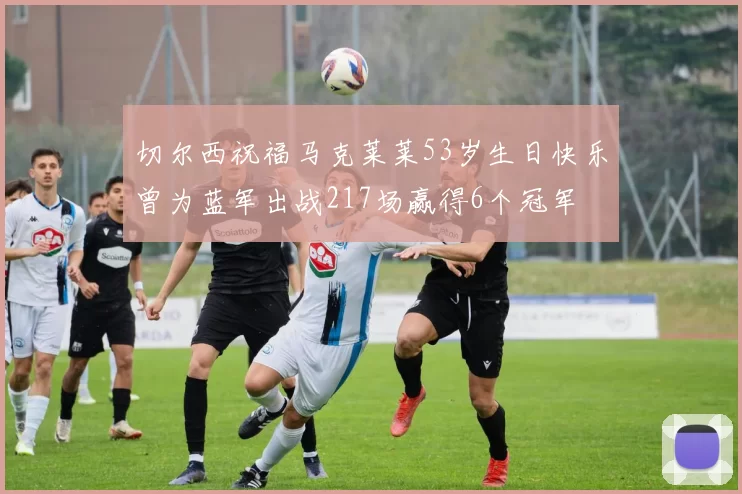 切尔西祝福马克莱莱53岁生日快乐曾为蓝军出战217场赢得6个冠军