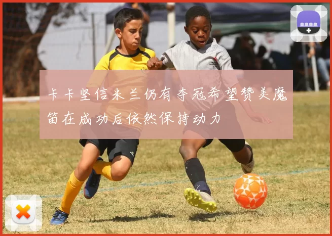 卡卡坚信米兰仍有夺冠希望赞美魔笛在成功后依然保持动力