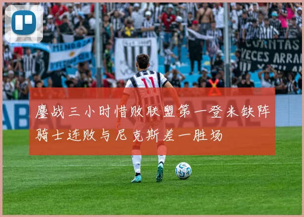 鏖战三小时惜败联盟第一登米缺阵骑士连败与尼克斯差一胜场