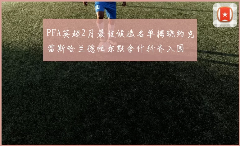 PFA英超2月最佳候选名单揭晓约克雷斯哈兰德帕尔默舍什科齐入围