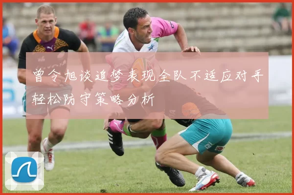 曾令旭谈追梦表现全队不适应对手轻松防守策略分析