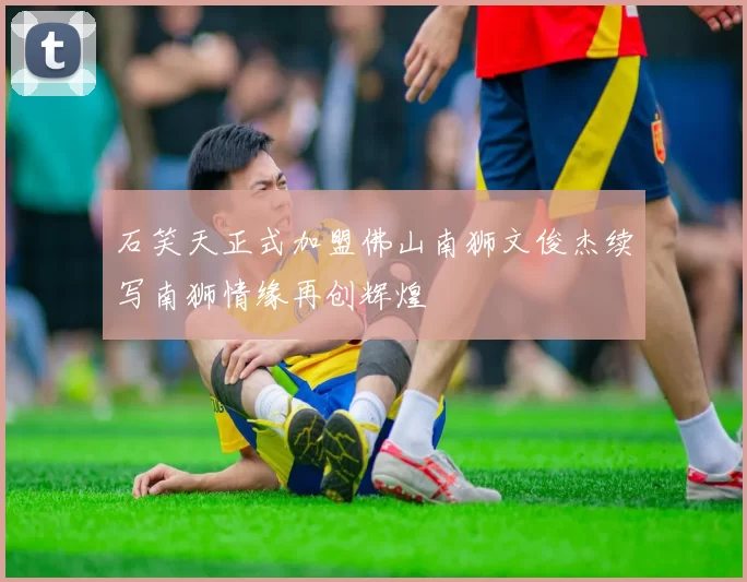 石笑天正式加盟佛山南狮文俊杰续写南狮情缘再创辉煌