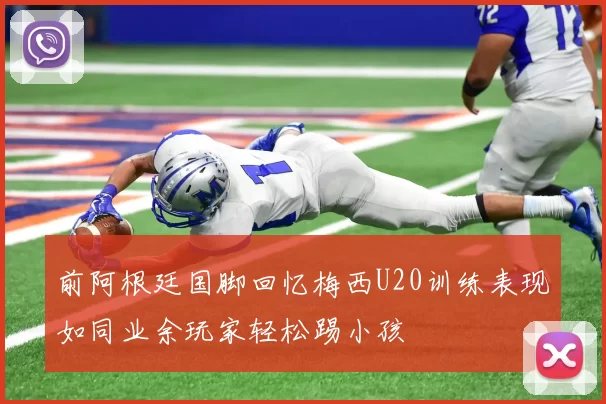 前阿根廷国脚回忆梅西U20训练表现如同业余玩家轻松踢小孩