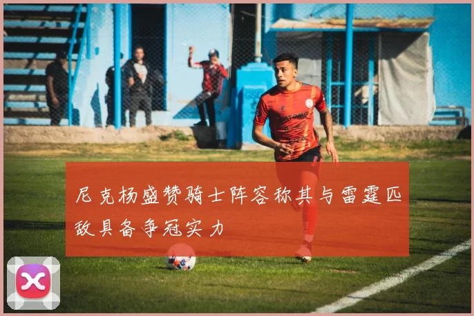尼克杨盛赞骑士阵容称其与雷霆匹敌具备争冠实力