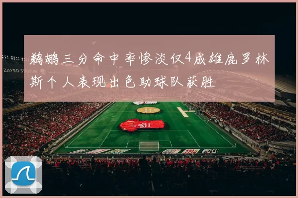 鹈鹕三分命中率惨淡仅4成雄鹿罗林斯个人表现出色助球队获胜