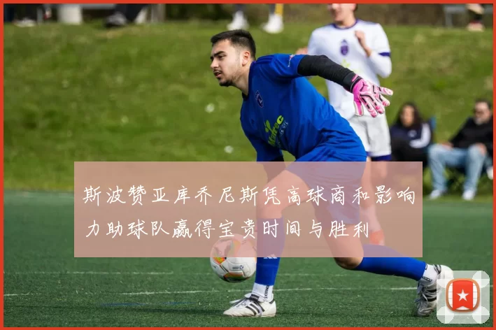 斯波赞亚库乔尼斯凭高球商和影响力助球队赢得宝贵时间与胜利