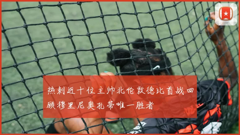 热刺近十位主帅北伦敦德比首战回顾穆里尼奥孔蒂唯一胜者