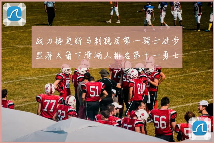 战力榜更新马刺稳居第一骑士进步显著火箭下滑湖人排名第十一勇士继续低迷