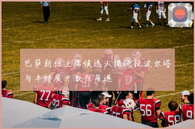 巴萨新任主席候选人揭晓拉波尔塔与丰特展开激烈角逐