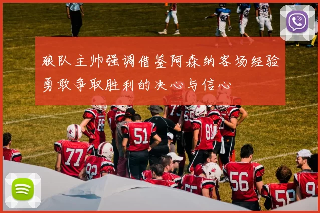狼队主帅强调借鉴阿森纳客场经验勇敢争取胜利的决心与信心