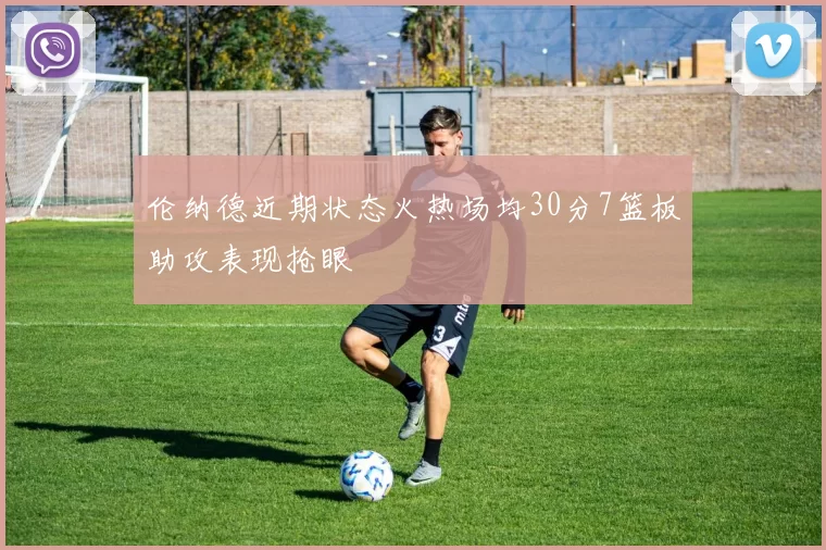 伦纳德近期状态火热场均30分7篮板助攻表现抢眼