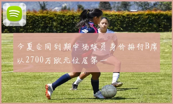今夏合同到期中场球员身价排行B席以2700万欧元位居第一