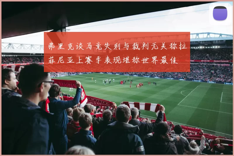弗里克谈马竞失利与裁判无关称拉菲尼亚上赛季表现堪称世界最佳